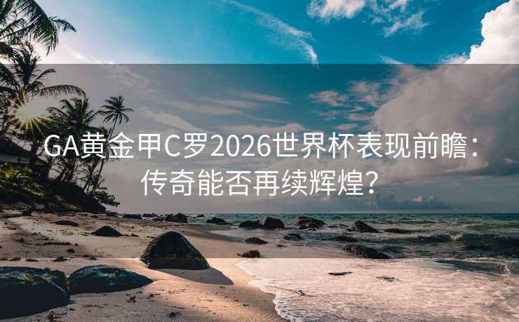 GA黄金甲C罗2026世界杯表现前瞻:传奇能否再续辉煌? GA黄金甲C罗2026世界杯表现前瞻:传奇能否再续辉煌?