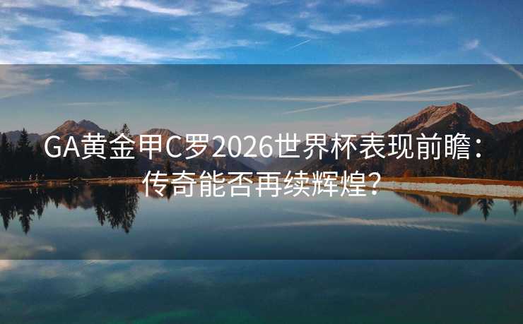 GA黄金甲C罗2026世界杯表现前瞻：传奇能否再续辉煌？