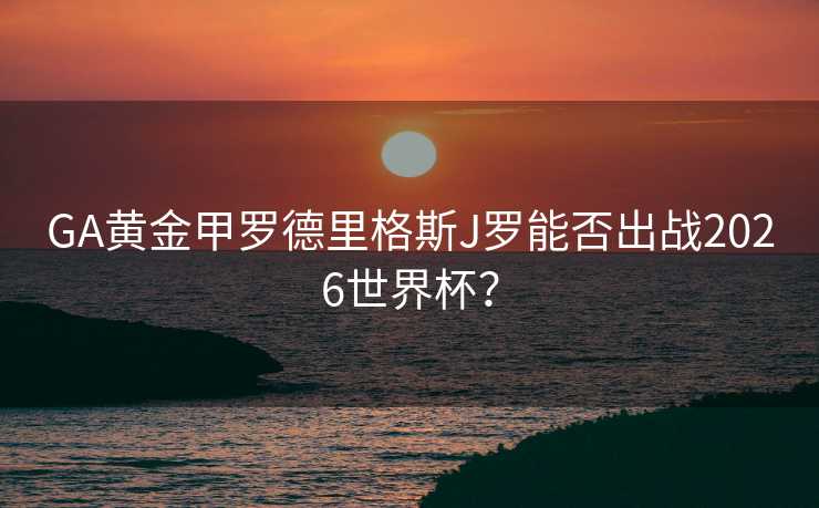 GA黄金甲罗德里格斯J罗能否出战2026世界杯? GA黄金甲罗德里格斯J罗能否出战2026世界杯?