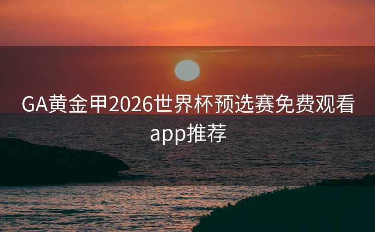 GA黄金甲2026世界杯预选赛免费观看app推荐