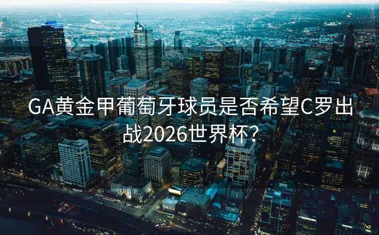 GA黄金甲葡萄牙球员是否希望C罗出战2026世界杯? GA黄金甲葡萄牙球员是否希望C罗出战2026世界杯?