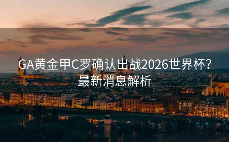 GA黄金甲C罗确认出战2026世界杯?最新消息解析 GA黄金甲C罗确认出战2026世界杯?最新消息解析