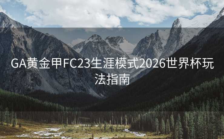 GA黄金甲FC23生涯模式2026世界杯玩法指南 GA黄金甲FC23生涯模式2026世界杯玩法指南